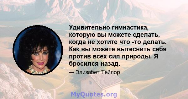 Удивительно гимнастика, которую вы можете сделать, когда не хотите что -то делать. Как вы можете вытеснить себя против всех сил природы. Я бросился назад.