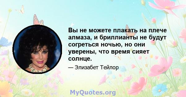 Вы не можете плакать на плече алмаза, и бриллианты не будут согреться ночью, но они уверены, что время сияет солнце.