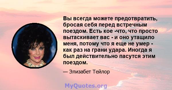 Вы всегда можете предотвратить, бросая себя перед встречным поездом. Есть кое -что, что просто вытаскивает вас - и оно утащило меня, потому что я еще не умер - как раз на грани удара. Иногда я был действительно пасутся