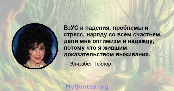 ВзУС и падения, проблемы и стресс, наряду со всем счастьем, дали мне оптимизм и надежду, потому что я жившим доказательством выживания.