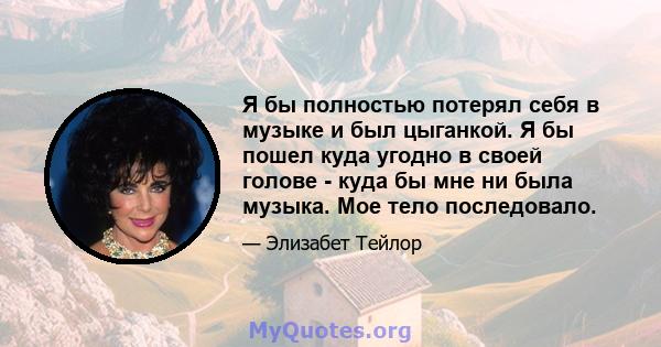 Я бы полностью потерял себя в музыке и был цыганкой. Я бы пошел куда угодно в своей голове - куда бы мне ни была музыка. Мое тело последовало.