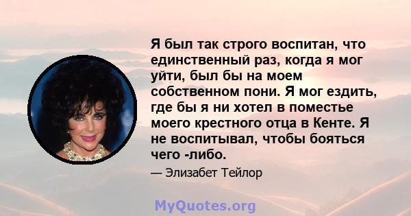 Я был так строго воспитан, что единственный раз, когда я мог уйти, был бы на моем собственном пони. Я мог ездить, где бы я ни хотел в поместье моего крестного отца в Кенте. Я не воспитывал, чтобы бояться чего -либо.