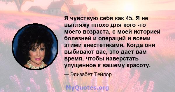 Я чувствую себя как 45. Я не выгляжу плохо для кого -то моего возраста, с моей историей болезней и операций и всеми этими анестетиками. Когда они выбивают вас, это дает вам время, чтобы наверстать упущенное к вашему