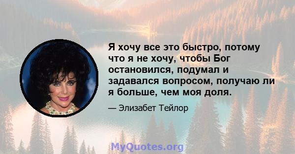 Я хочу все это быстро, потому что я не хочу, чтобы Бог остановился, подумал и задавался вопросом, получаю ли я больше, чем моя доля.