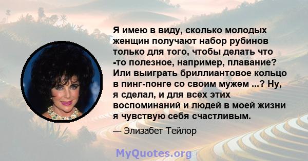 Я имею в виду, сколько молодых женщин получают набор рубинов только для того, чтобы делать что -то полезное, например, плавание? Или выиграть бриллиантовое кольцо в пинг-понге со своим мужем ...? Ну, я сделал, и для