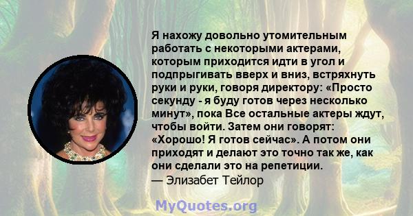 Я нахожу довольно утомительным работать с некоторыми актерами, которым приходится идти в угол и подпрыгивать вверх и вниз, встряхнуть руки и руки, говоря директору: «Просто секунду - я буду готов через несколько минут», 