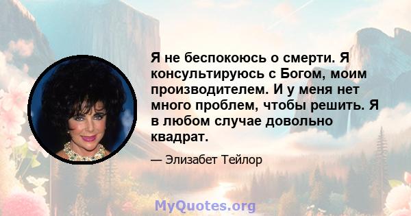 Я не беспокоюсь о смерти. Я консультируюсь с Богом, моим производителем. И у меня нет много проблем, чтобы решить. Я в любом случае довольно квадрат.