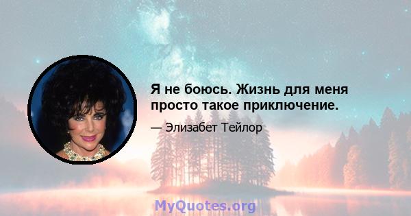 Я не боюсь. Жизнь для меня просто такое приключение.