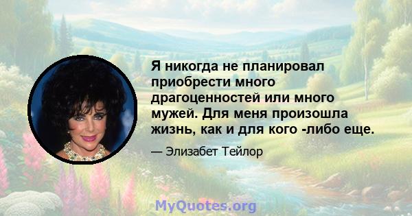 Я никогда не планировал приобрести много драгоценностей или много мужей. Для меня произошла жизнь, как и для кого -либо еще.