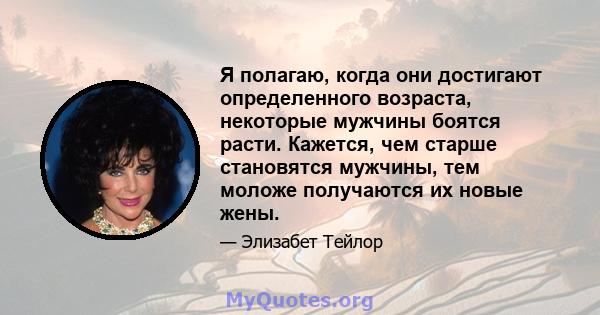 Я полагаю, когда они достигают определенного возраста, некоторые мужчины боятся расти. Кажется, чем старше становятся мужчины, тем моложе получаются их новые жены.