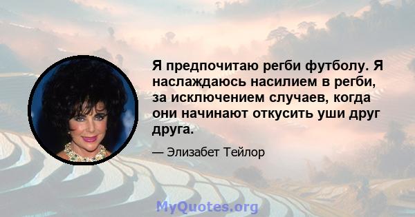 Я предпочитаю регби футболу. Я наслаждаюсь насилием в регби, за исключением случаев, когда они начинают откусить уши друг друга.