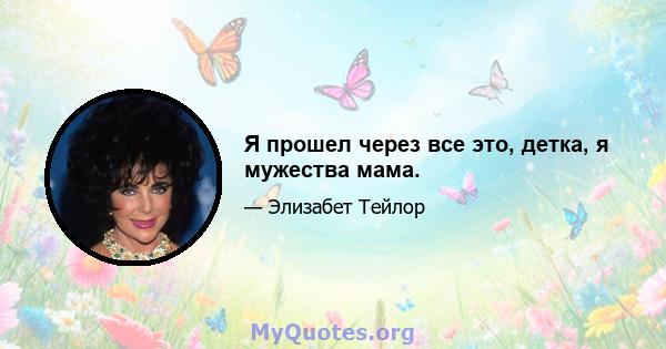 Я прошел через все это, детка, я мужества мама.