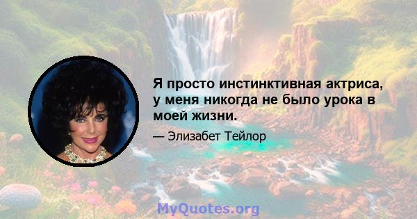 Я просто инстинктивная актриса, у меня никогда не было урока в моей жизни.