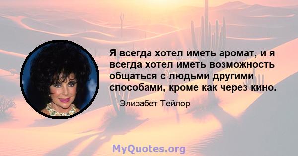 Я всегда хотел иметь аромат, и я всегда хотел иметь возможность общаться с людьми другими способами, кроме как через кино.