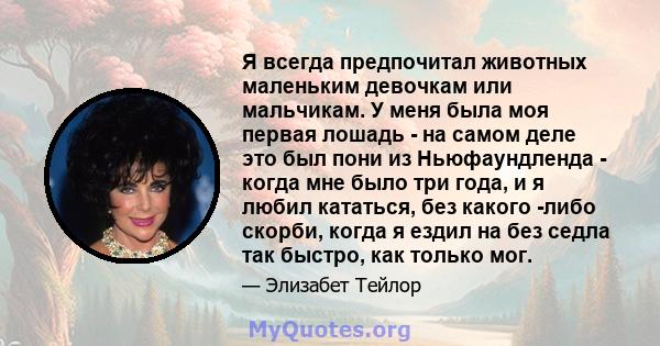 Я всегда предпочитал животных маленьким девочкам или мальчикам. У меня была моя первая лошадь - на самом деле это был пони из Ньюфаундленда - когда мне было три года, и я любил кататься, без какого -либо скорби, когда я 