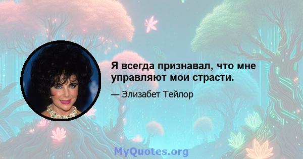 Я всегда признавал, что мне управляют мои страсти.