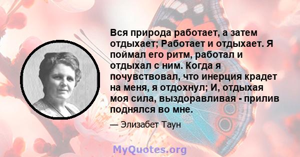 Вся природа работает, а затем отдыхает; Работает и отдыхает. Я поймал его ритм, работал и отдыхал с ним. Когда я почувствовал, что инерция крадет на меня, я отдохнул; И, отдыхая моя сила, выздоравливая - прилив поднялся 