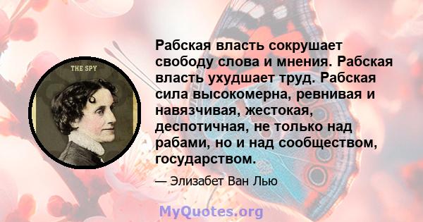 Рабская власть сокрушает свободу слова и мнения. Рабская власть ухудшает труд. Рабская сила высокомерна, ревнивая и навязчивая, жестокая, деспотичная, не только над рабами, но и над сообществом, государством.