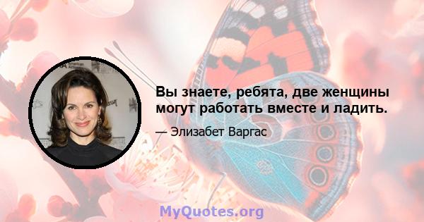 Вы знаете, ребята, две женщины могут работать вместе и ладить.