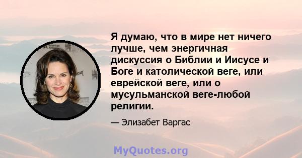 Я думаю, что в мире нет ничего лучше, чем энергичная дискуссия о Библии и Иисусе и Боге и католической веге, или еврейской веге, или о мусульманской веге-любой религии.