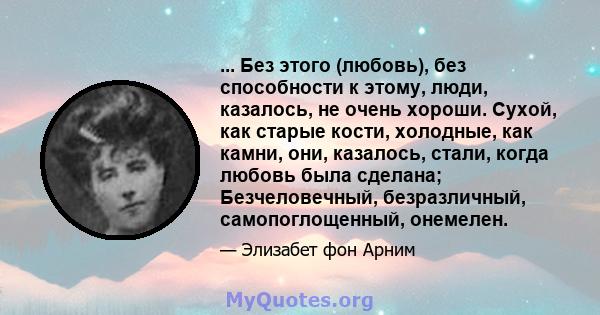 ... Без этого (любовь), без способности к этому, люди, казалось, не очень хороши. Сухой, как старые кости, холодные, как камни, они, казалось, стали, когда любовь была сделана; Безчеловечный, безразличный,