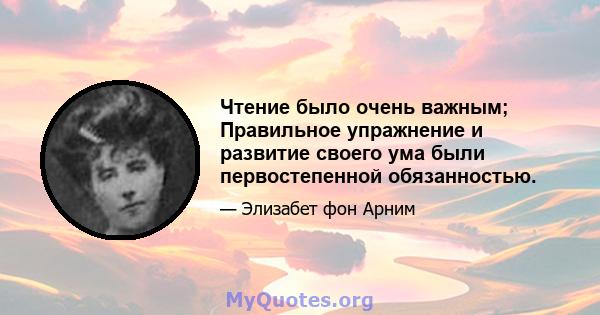 Чтение было очень важным; Правильное упражнение и развитие своего ума были первостепенной обязанностью.