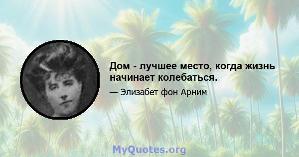 Дом - лучшее место, когда жизнь начинает колебаться.