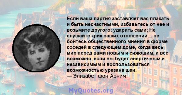 Если ваша партия заставляет вас плакать и быть несчастными, избавьтесь от нее и возьмите другого; ударить сами; Не слушайте крик ваших отношений ... не бойтесь общественного мнения в форме соседей в следующем доме,