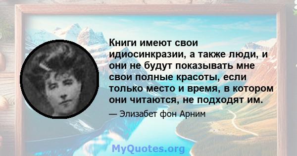 Книги имеют свои идиосинкразии, а также люди, и они не будут показывать мне свои полные красоты, если только место и время, в котором они читаются, не подходят им.