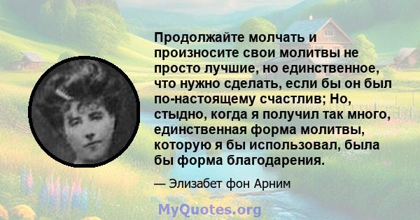 Продолжайте молчать и произносите свои молитвы не просто лучшие, но единственное, что нужно сделать, если бы он был по-настоящему счастлив; Но, стыдно, когда я получил так много, единственная форма молитвы, которую я бы 