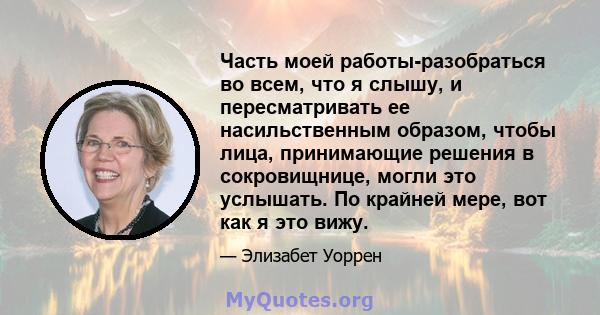 Часть моей работы-разобраться во всем, что я слышу, и пересматривать ее насильственным образом, чтобы лица, принимающие решения в сокровищнице, могли это услышать. По крайней мере, вот как я это вижу.