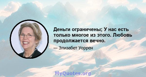 Деньги ограничены; У нас есть только многое из этого. Любовь продолжается вечно.