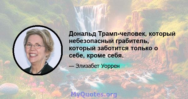 Дональд Трамп-человек, который небезопасный грабитель, который заботится только о себе, кроме себя.