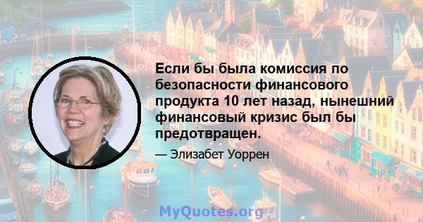 Если бы была комиссия по безопасности финансового продукта 10 лет назад, нынешний финансовый кризис был бы предотвращен.