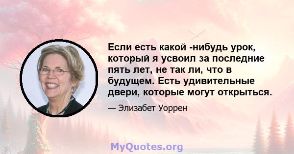 Если есть какой -нибудь урок, который я усвоил за последние пять лет, не так ли, что в будущем. Есть удивительные двери, которые могут открыться.