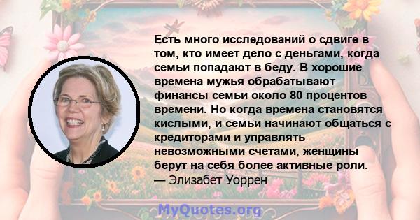 Есть много исследований о сдвиге в том, кто имеет дело с деньгами, когда семьи попадают в беду. В хорошие времена мужья обрабатывают финансы семьи около 80 процентов времени. Но когда времена становятся кислыми, и семьи 