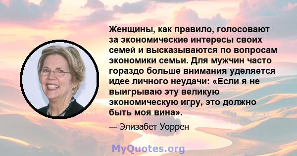 Женщины, как правило, голосовают за экономические интересы своих семей и высказываются по вопросам экономики семьи. Для мужчин часто гораздо больше внимания уделяется идее личного неудачи: «Если я не выигрываю эту