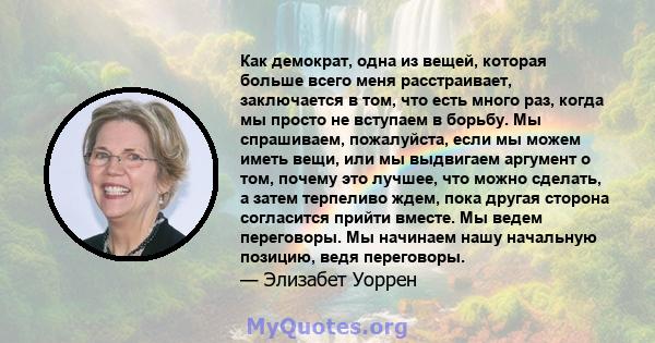 Как демократ, одна из вещей, которая больше всего меня расстраивает, заключается в том, что есть много раз, когда мы просто не вступаем в борьбу. Мы спрашиваем, пожалуйста, если мы можем иметь вещи, или мы выдвигаем