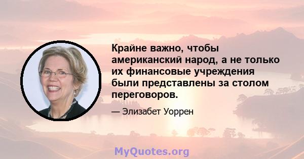 Крайне важно, чтобы американский народ, а не только их финансовые учреждения были представлены за столом переговоров.