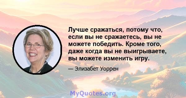 Лучше сражаться, потому что, если вы не сражаетесь, вы не можете победить. Кроме того, даже когда вы не выигрываете, вы можете изменить игру.