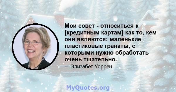 Мой совет - относиться к [кредитным картам] как то, кем они являются: маленькие пластиковые гранаты, с которыми нужно обработать очень тщательно.