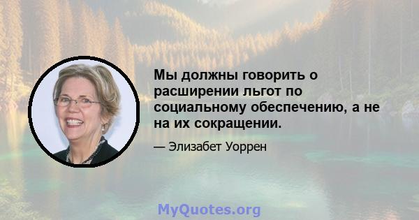 Мы должны говорить о расширении льгот по социальному обеспечению, а не на их сокращении.