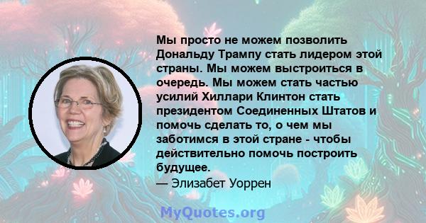 Мы просто не можем позволить Дональду Трампу стать лидером этой страны. Мы можем выстроиться в очередь. Мы можем стать частью усилий Хиллари Клинтон стать президентом Соединенных Штатов и помочь сделать то, о чем мы