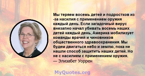 Мы теряем восемь детей и подростков из -за насилия с применением оружия каждый день. Если загадочный вирус внезапно начал убивать восемь наших детей каждый день, Америка мобилизует команды врачей и чиновников