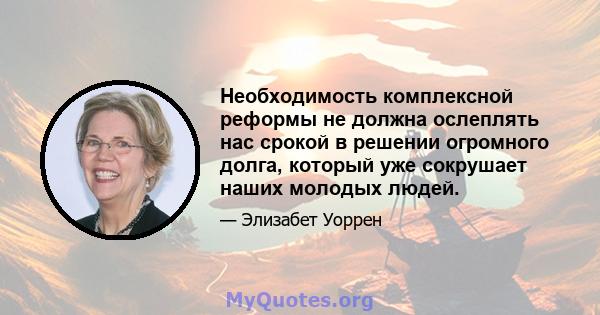 Необходимость комплексной реформы не должна ослеплять нас срокой в ​​решении огромного долга, который уже сокрушает наших молодых людей.