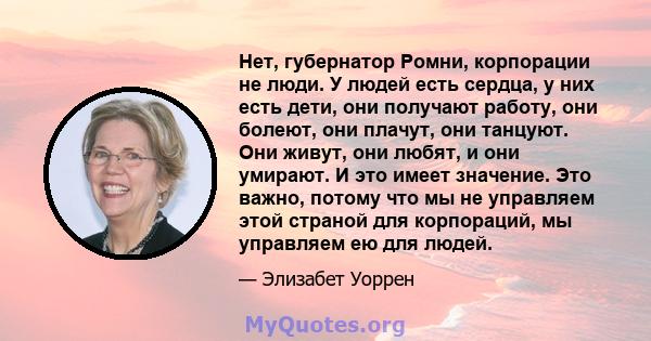 Нет, губернатор Ромни, корпорации не люди. У людей есть сердца, у них есть дети, они получают работу, они болеют, они плачут, они танцуют. Они живут, они любят, и они умирают. И это имеет значение. Это важно, потому что 