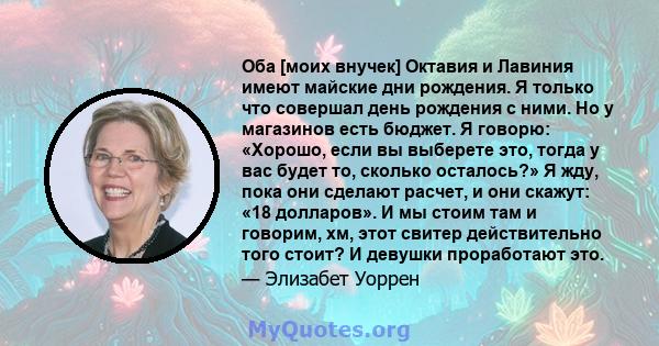 Оба [моих внучек] Октавия и Лавиния имеют майские дни рождения. Я только что совершал день рождения с ними. Но у магазинов есть бюджет. Я говорю: «Хорошо, если вы выберете это, тогда у вас будет то, сколько осталось?» Я 