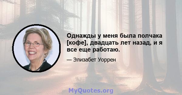 Однажды у меня была полчака [кофе], двадцать лет назад, и я все еще работаю.