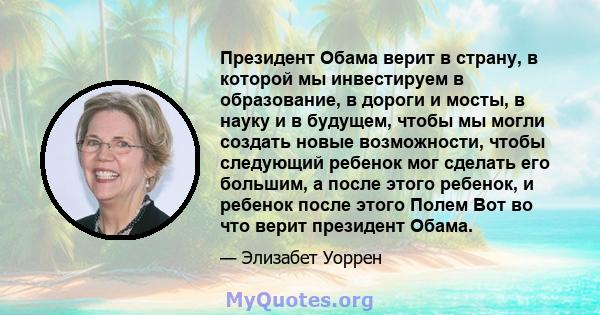 Президент Обама верит в страну, в которой мы инвестируем в образование, в дороги и мосты, в науку и в будущем, чтобы мы могли создать новые возможности, чтобы следующий ребенок мог сделать его большим, а после этого