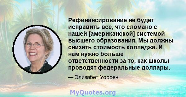 Рефинансирование не будет исправить все, что сломано с нашей [американской] системой высшего образования. Мы должны снизить стоимость колледжа. И нам нужно больше ответственности за то, как школы проводят федеральные